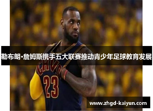 勒布朗·詹姆斯携手五大联赛推动青少年足球教育发展