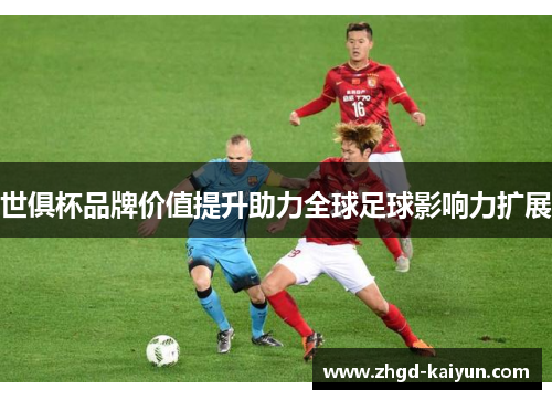 世俱杯品牌价值提升助力全球足球影响力扩展