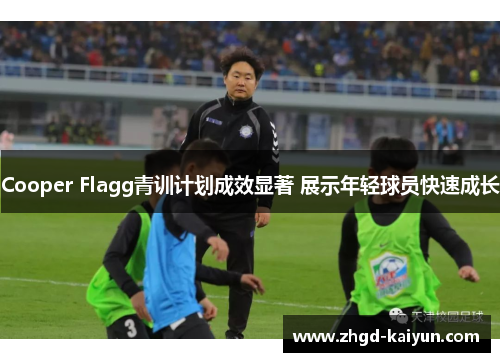 Cooper Flagg青训计划成效显著 展示年轻球员快速成长
