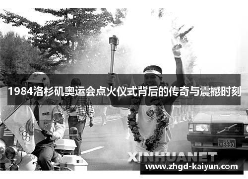 1984洛杉矶奥运会点火仪式背后的传奇与震撼时刻